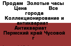 Продам “Золотые часы“ › Цена ­ 60 000 - Все города Коллекционирование и антиквариат » Антиквариат   . Пермский край,Чусовой г.